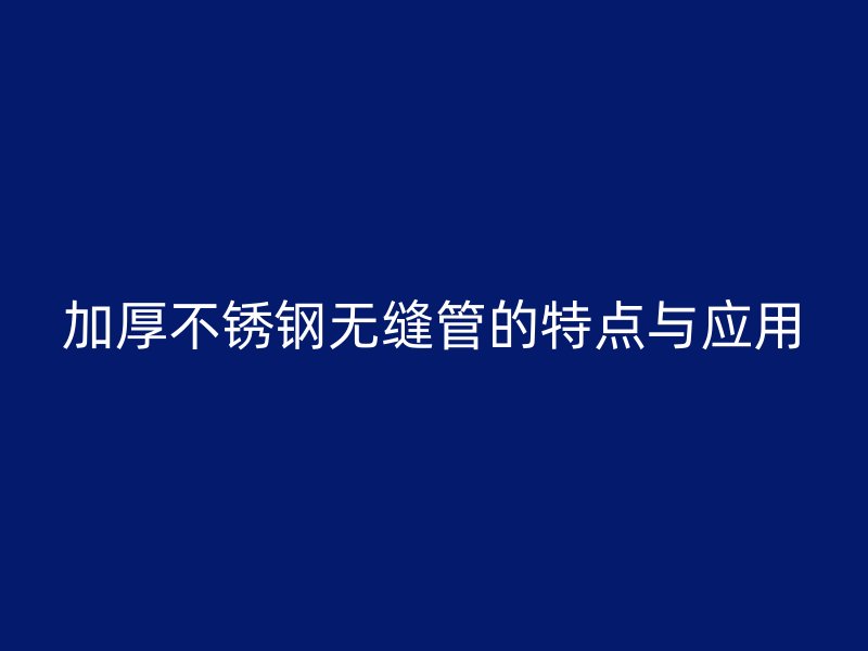 加厚不锈钢无缝管的特点与应用