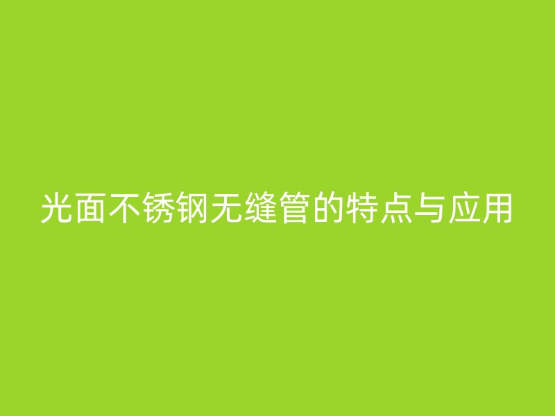 光面不锈钢无缝管的特点与应用