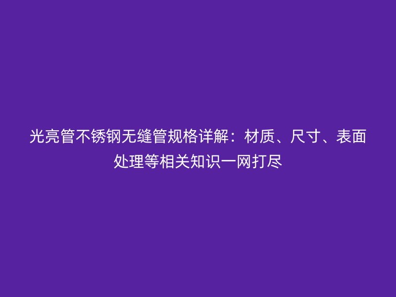 光亮管不锈钢无缝管规格详解：材质、尺寸、表面处理等相关知识一网打尽