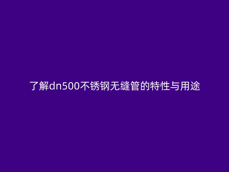 了解dn500不锈钢无缝管的特性与用途