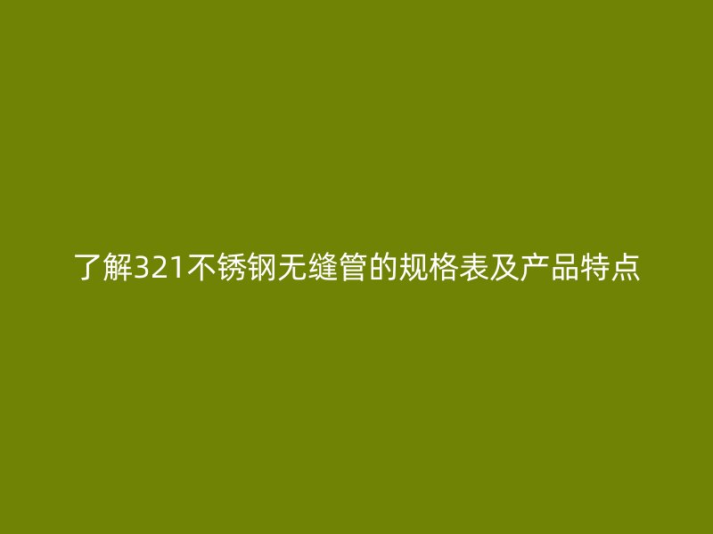 了解321不锈钢无缝管的规格表及产品特点