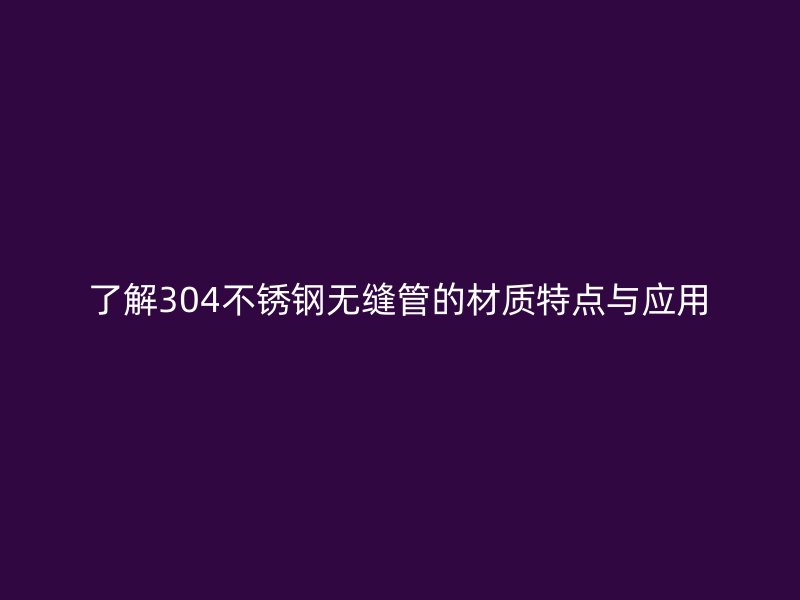 了解304不锈钢无缝管的材质特点与应用