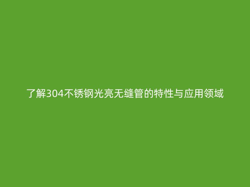 了解304不锈钢光亮无缝管的特性与应用领域