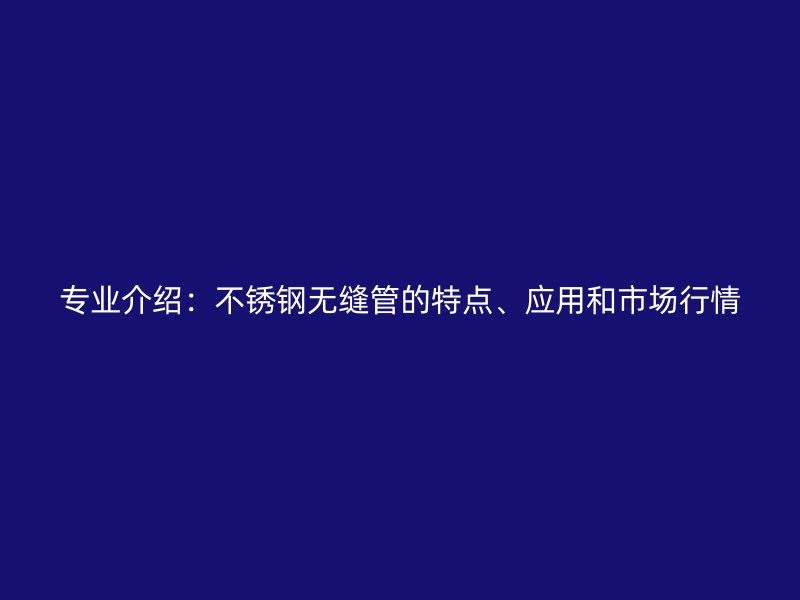 专业介绍：不锈钢无缝管的特点、应用和市场行情