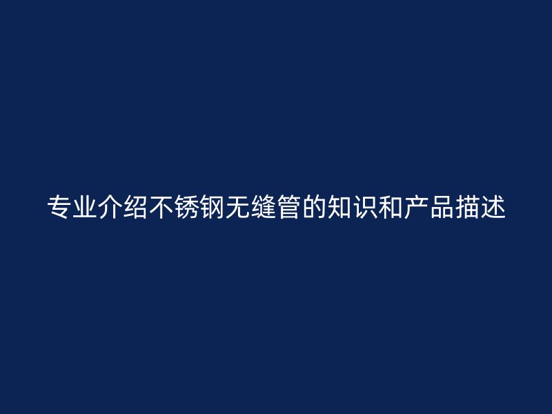 专业介绍不锈钢无缝管的知识和产品描述