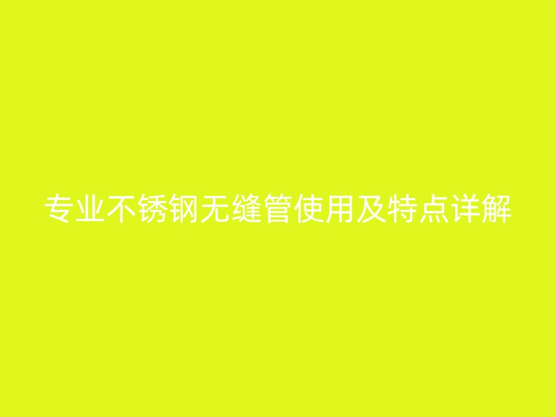 专业不锈钢无缝管使用及特点详解