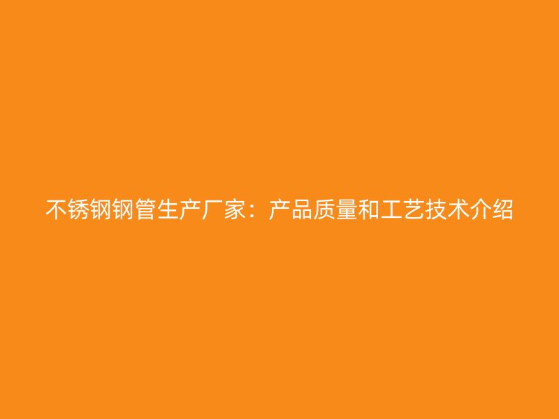 不锈钢钢管生产厂家：产品质量和工艺技术介绍