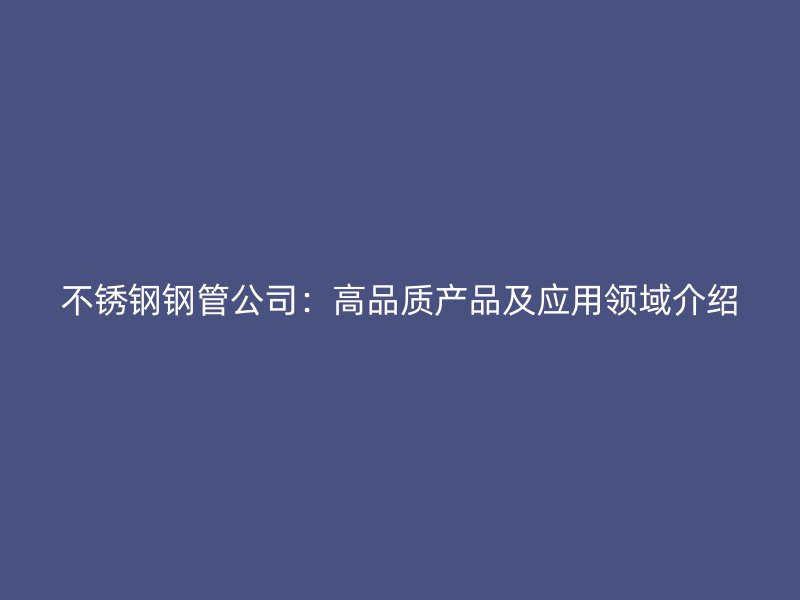 不锈钢钢管公司：高品质产品及应用领域介绍