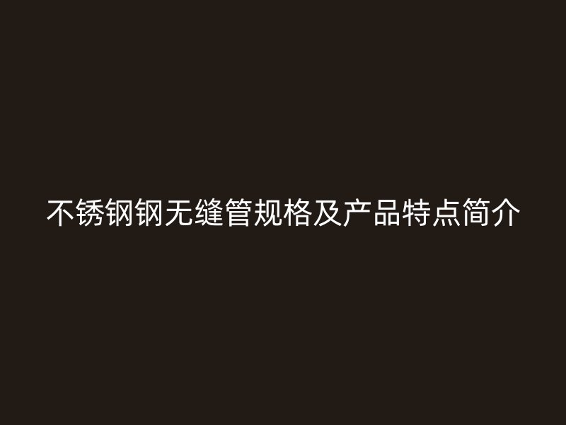 不锈钢钢无缝管规格及产品特点简介