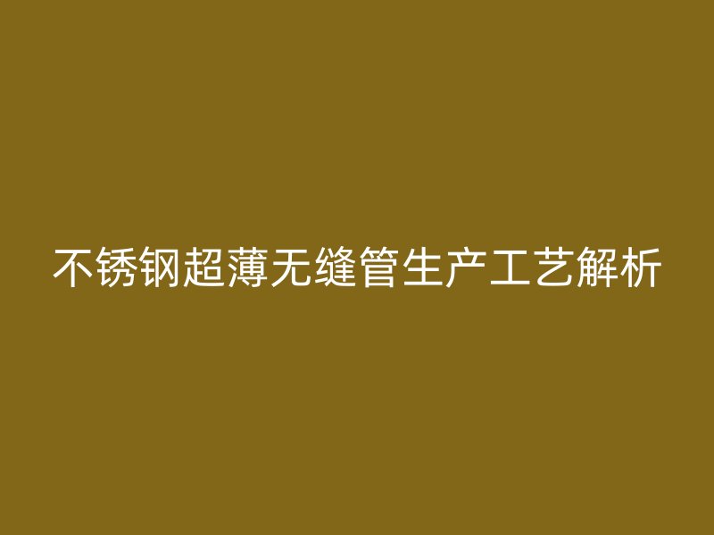 不锈钢超薄无缝管生产工艺解析