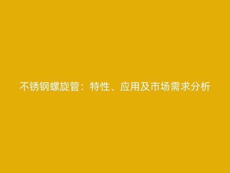 不锈钢螺旋管：特性、应用及市场需求分析