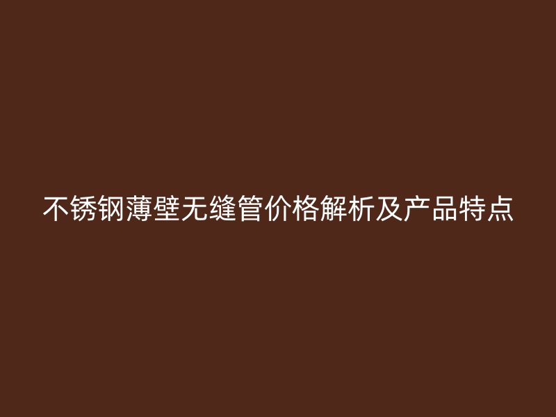 不锈钢薄壁无缝管价格解析及产品特点