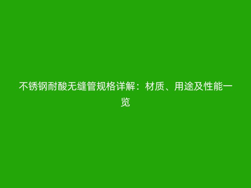不锈钢耐酸无缝管规格详解：材质、用途及性能一览