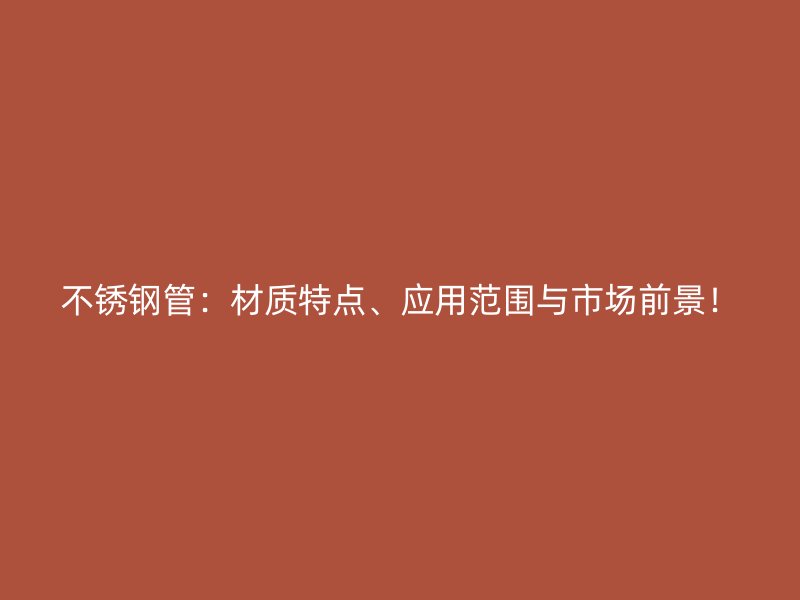 不锈钢管：材质特点、应用范围与市场前景！