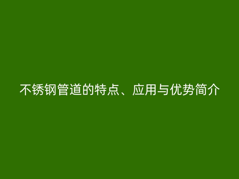 不锈钢管道的特点、应用与优势简介
