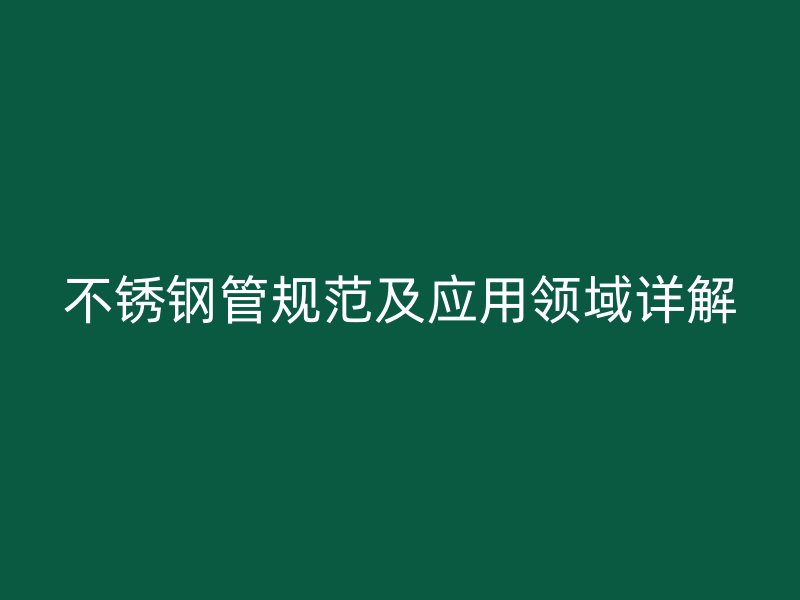 不锈钢管规范及应用领域详解