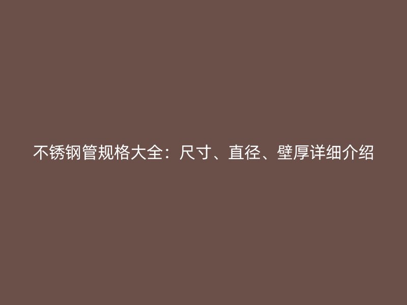 不锈钢管规格大全：尺寸、直径、壁厚详细介绍