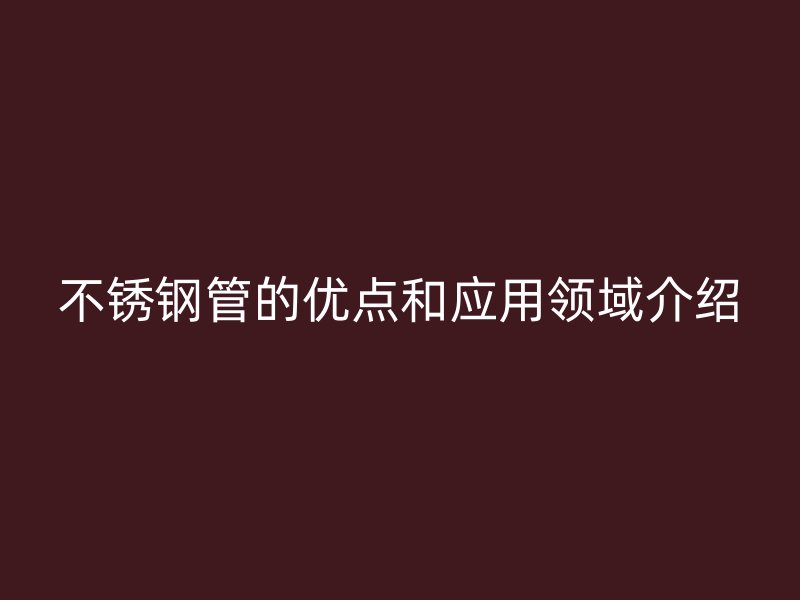 不锈钢管的优点和应用领域介绍