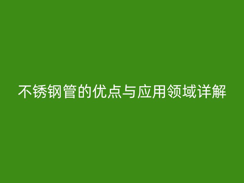 不锈钢管的优点与应用领域详解