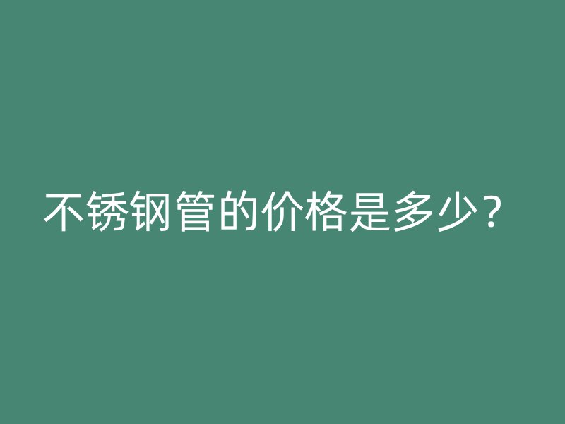 不锈钢管的价格是多少？