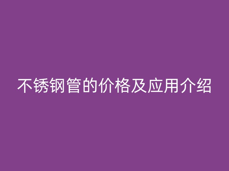 不锈钢管的价格及应用介绍
