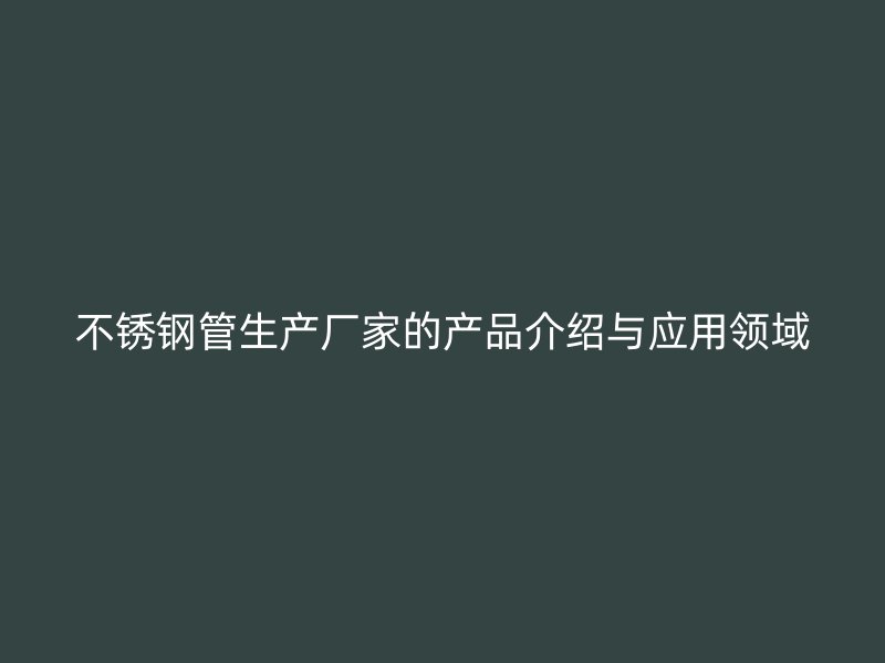 不锈钢管生产厂家的产品介绍与应用领域