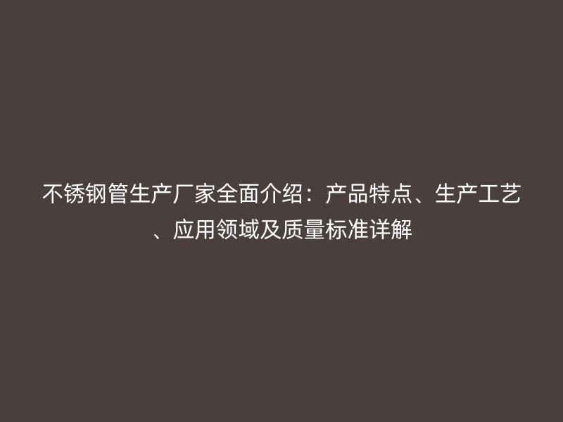 不锈钢管生产厂家全面介绍：产品特点、生产工艺、应用领域及质量标准详解
