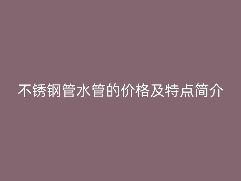 不锈钢管水管的价格及特点简介