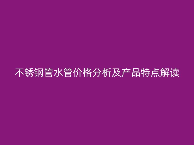 不锈钢管水管价格分析及产品特点解读