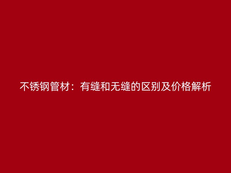 不锈钢管材：有缝和无缝的区别及价格解析