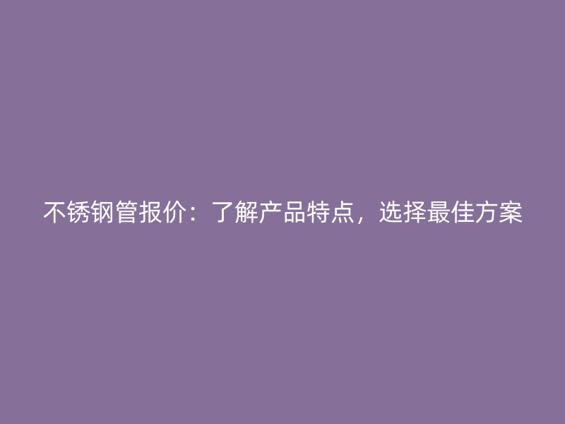 不锈钢管报价：了解产品特点，选择最佳方案