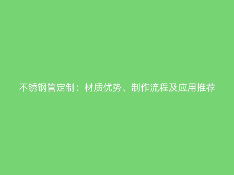 不锈钢管定制：材质优势、制作流程及应用推荐