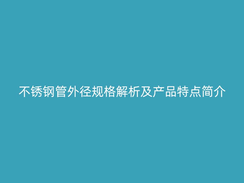 不锈钢管外径规格解析及产品特点简介