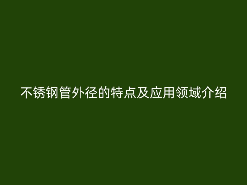 不锈钢管外径的特点及应用领域介绍