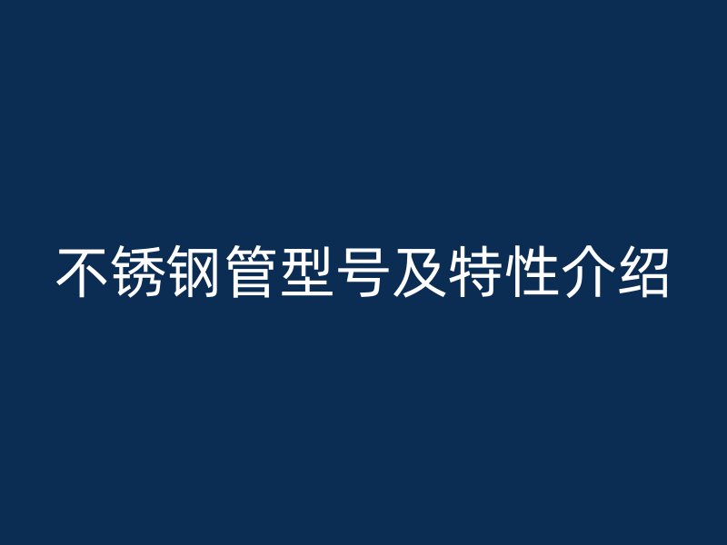 不锈钢管型号及特性介绍