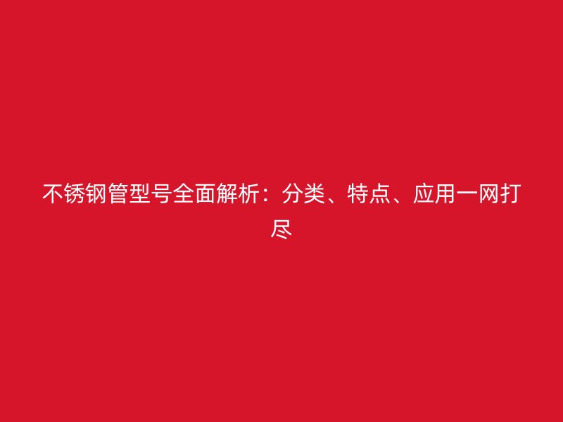 不锈钢管型号全面解析：分类、特点、应用一网打尽