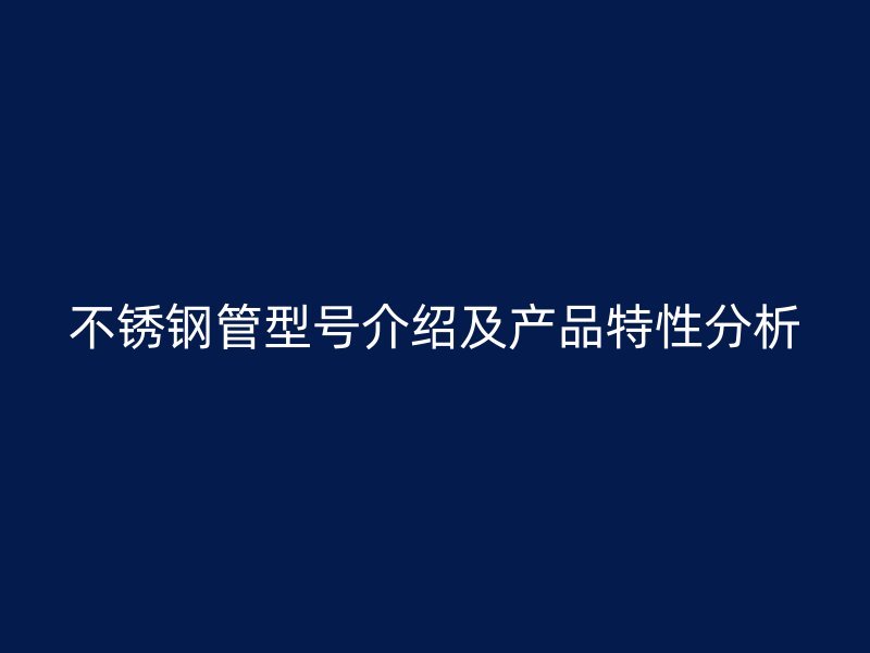 不锈钢管型号介绍及产品特性分析