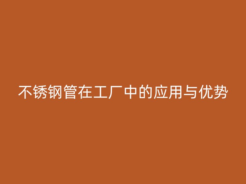 不锈钢管在工厂中的应用与优势