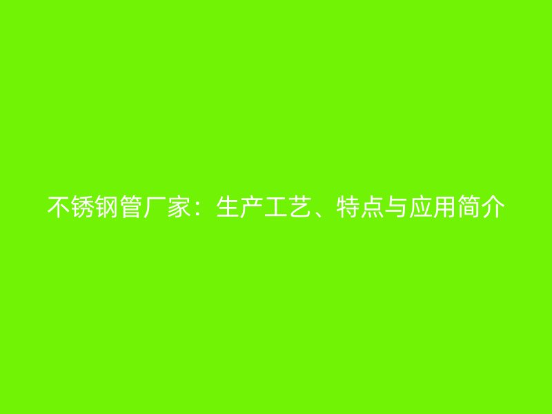不锈钢管厂家：生产工艺、特点与应用简介