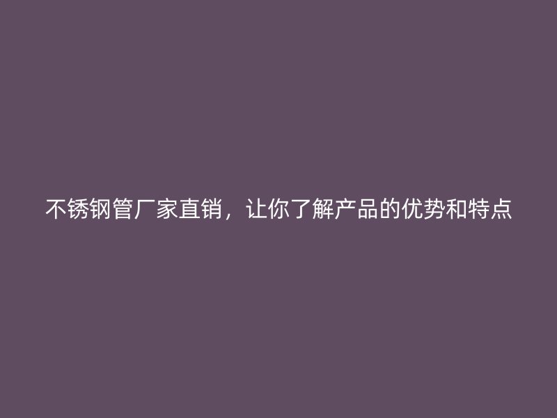 不锈钢管厂家直销，让你了解产品的优势和特点