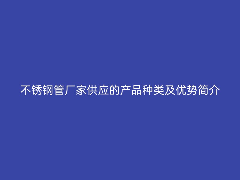 不锈钢管厂家供应的产品种类及优势简介