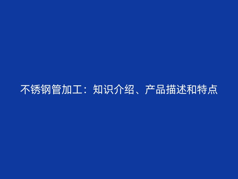 不锈钢管加工：知识介绍、产品描述和特点