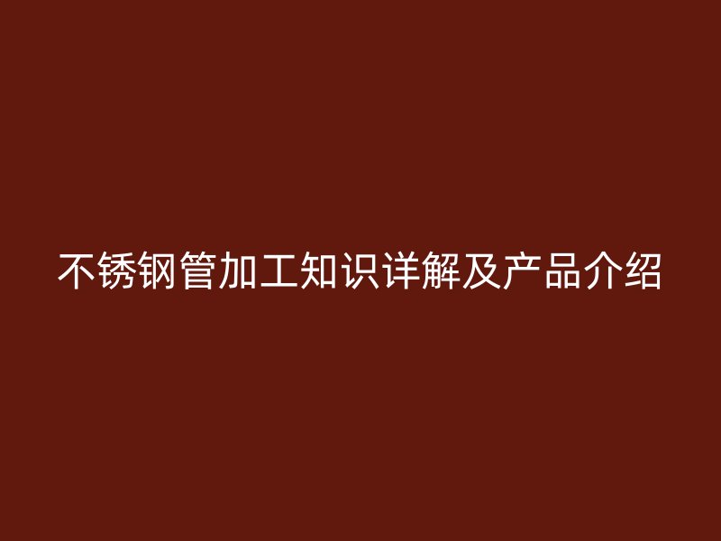 不锈钢管加工知识详解及产品介绍