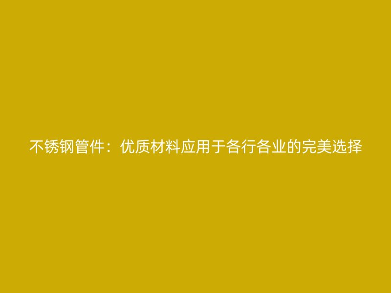 不锈钢管件：优质材料应用于各行各业的完美选择