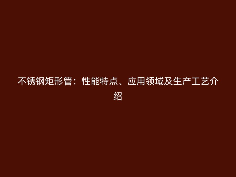 不锈钢矩形管：性能特点、应用领域及生产工艺介绍