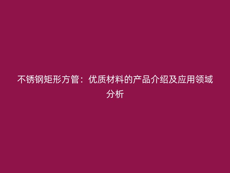 不锈钢矩形方管：优质材料的产品介绍及应用领域分析