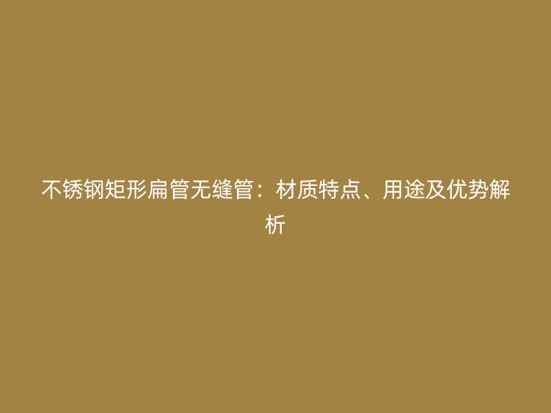 不锈钢矩形扁管无缝管：材质特点、用途及优势解析