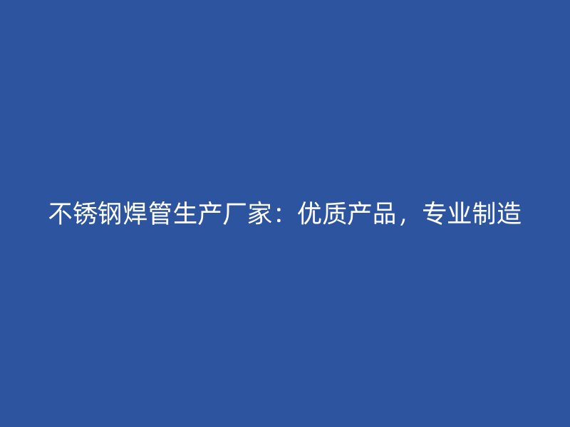 不锈钢焊管生产厂家：优质产品，专业制造