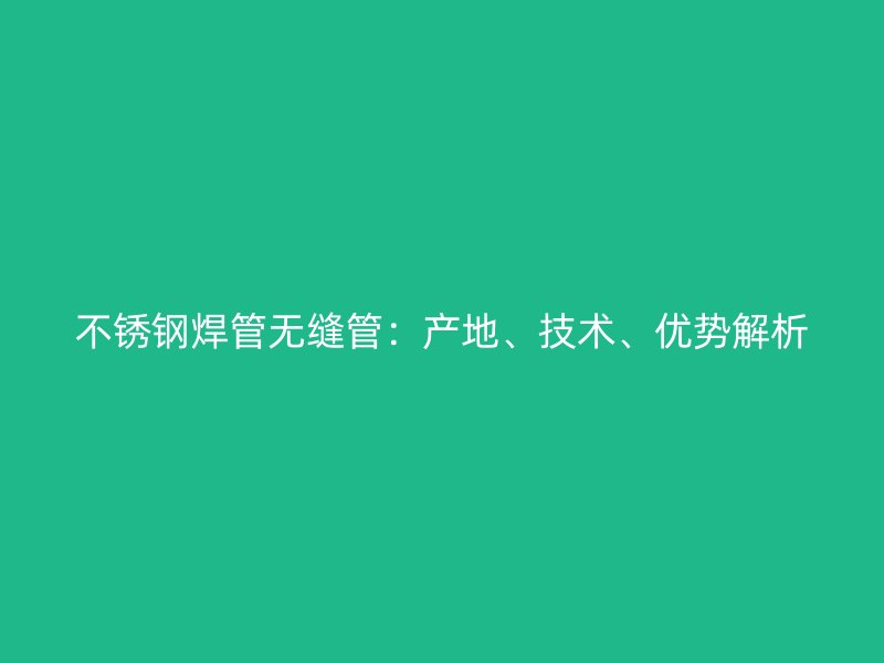 不锈钢焊管无缝管：产地、技术、优势解析