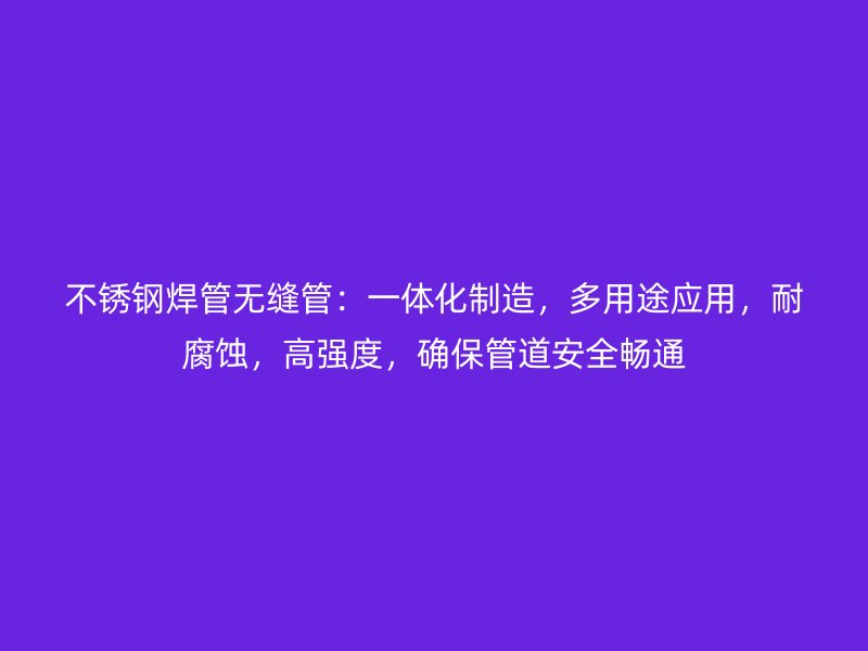 不锈钢焊管无缝管：一体化制造，多用途应用，耐腐蚀，高强度，确保管道安全畅通